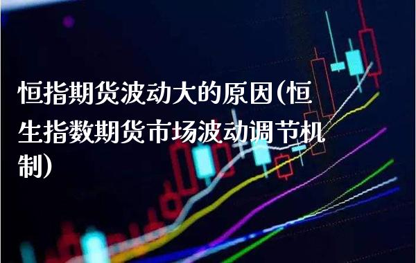 恒指期货波动大的原因(恒生指数期货市场波动调节机制)
