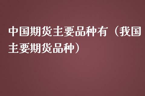 中国期货主要品种有（我国主要期货品种）_https://www.boyangwujin.com_期货直播间_第1张