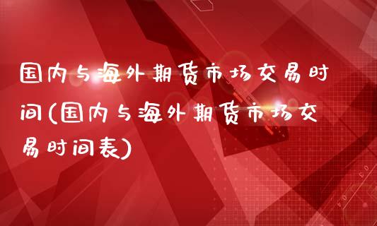 国内与海外期货市场交易时间(国内与海外期货市场交易时间表)