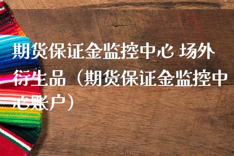 期货保证金监控中心 场外衍生品（期货保证金监控中心账户）_https://www.boyangwujin.com_黄金期货_第1张