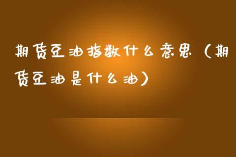 期货豆油指数什么意思（期货豆油是什么油）_https://www.boyangwujin.com_期货直播间_第1张