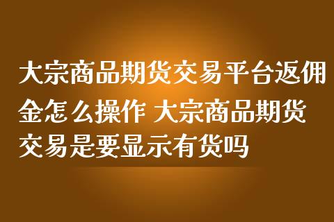 大宗商品期货交易平台返佣金怎么操作 大宗商品期货交易是要显示有货吗_https://www.boyangwujin.com_期货直播间_第1张