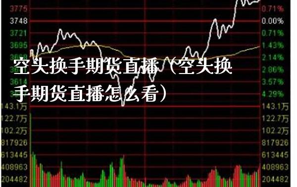 空头换手期货直播（空头换手期货直播怎么看）_https://www.boyangwujin.com_期货直播间_第1张