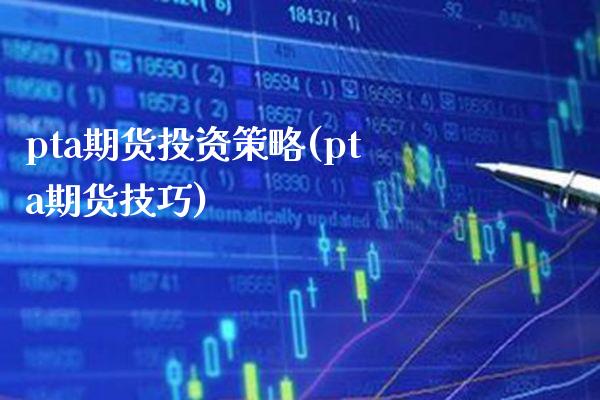 pta期货投资策略(pta期货技巧)_https://www.boyangwujin.com_原油期货_第1张