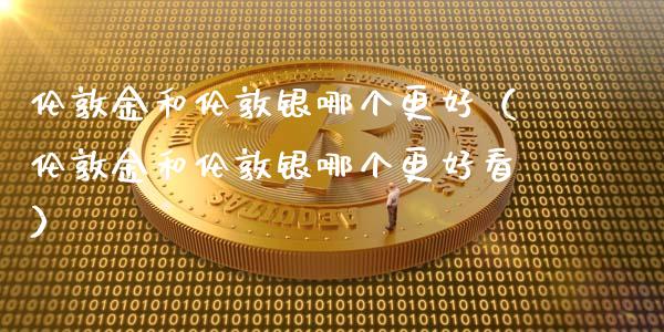 伦敦金和伦敦银哪个更好（伦敦金和伦敦银哪个更好看）_https://www.boyangwujin.com_期货直播间_第1张