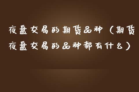 夜盘交易的期货品种（期货夜盘交易的品种都有什么）_https://www.boyangwujin.com_期货直播间_第1张