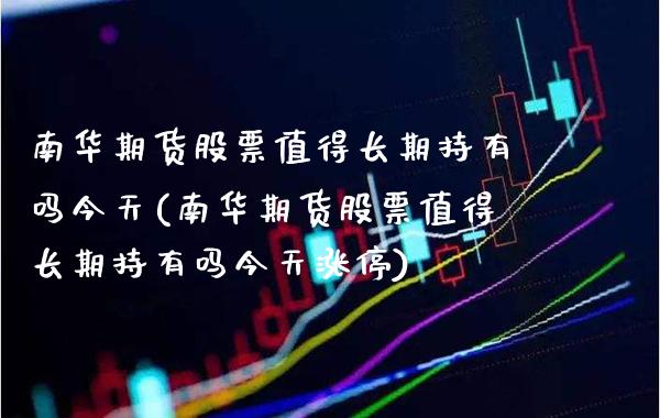 南华期货股票值得长期持有吗今天(南华期货股票值得长期持有吗今天涨停)_https://www.boyangwujin.com_期货直播间_第1张