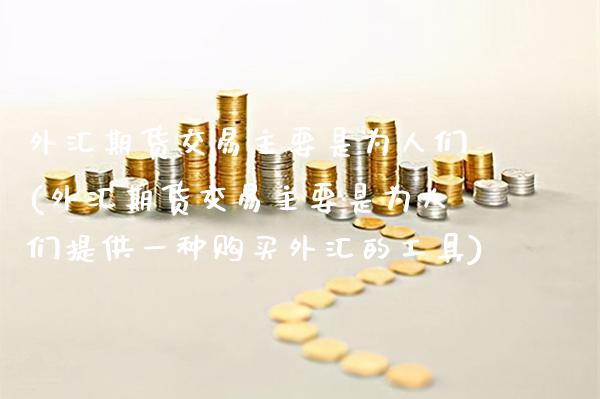 外汇期货交易主要是为人们(外汇期货交易主要是为人们提供一种购买外汇的工具)_https://www.boyangwujin.com_期货直播间_第1张