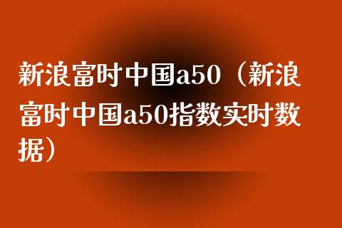 新浪富时中国a50（新浪富时中国a50指数实时数据）_https://www.boyangwujin.com_纳指期货_第1张