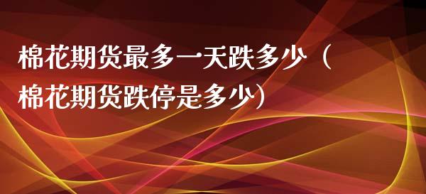棉花期货最多一天跌多少（棉花期货跌停是多少）_https://www.boyangwujin.com_期货直播间_第1张