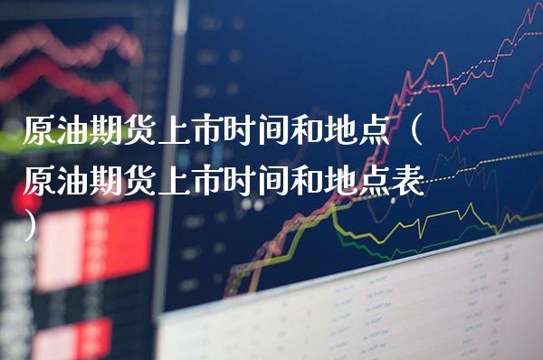 原油期货上市时间和地点（原油期货上市时间和地点表）