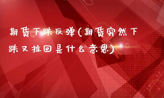 期货下跌反弹(期货突然下跌又拉回是什么意思)