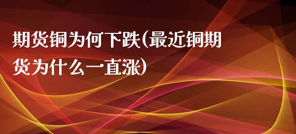 期货铜为何下跌(最近铜期货为什么一直涨)