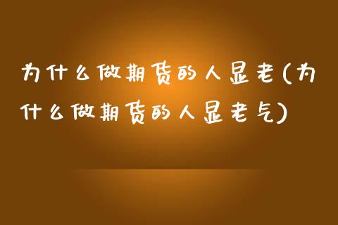 为什么做期货的人显老(为什么做期货的人显老气)_https://www.boyangwujin.com_黄金期货_第1张