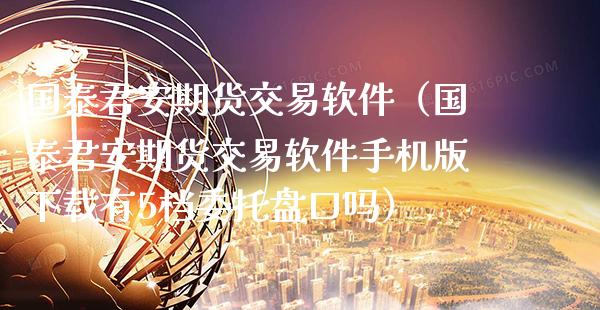国泰君安期货交易软件（国泰君安期货交易软件手机版下载有5档委托盘口吗）