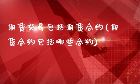 期货交易包括期货合约(期货合约包括哪些合约)