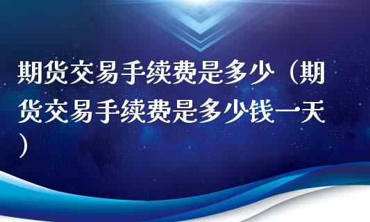 期货交易手续费是多少（期货交易手续费是多少钱一天）
