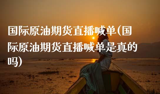 国际原油期货直播喊单(国际原油期货直播喊单是真的吗)