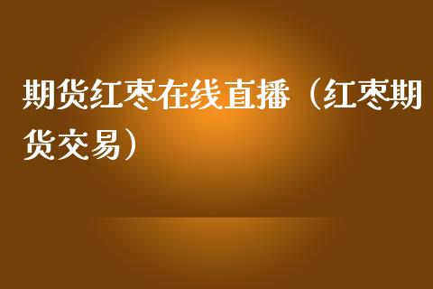 期货红枣在线直播（红枣期货交易）