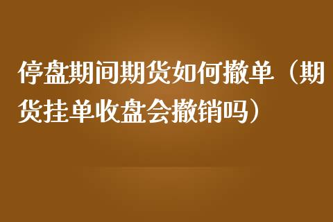 停盘期间期货如何撤单（期货挂单收盘会撤销吗）_https://www.boyangwujin.com_黄金期货_第1张