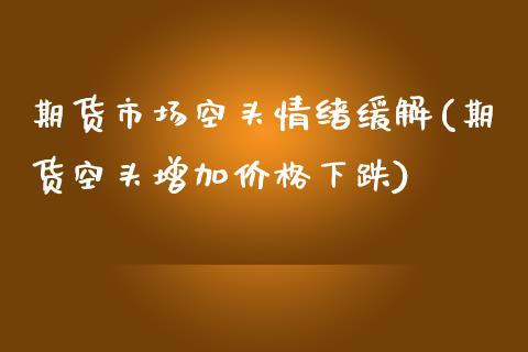 期货市场空头情绪缓解(期货空头增加价格下跌)