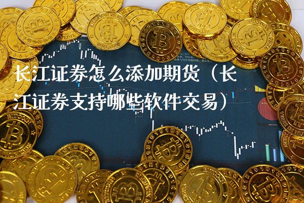 长江证券怎么添加期货（长江证券支持哪些软件交易）_https://www.boyangwujin.com_期货直播间_第1张