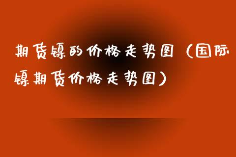 期货镍的价格走势图（国际镍期货价格走势图）_https://www.boyangwujin.com_黄金期货_第1张