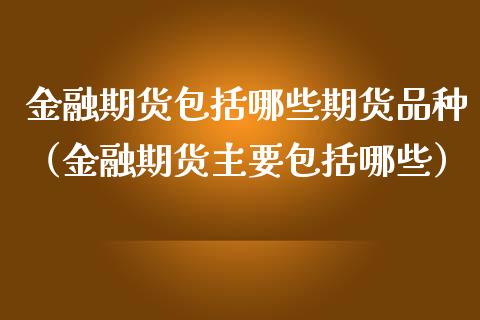 金融期货包括哪些期货品种（金融期货主要包括哪些）
