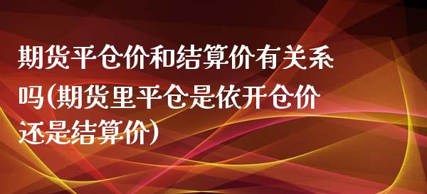 期货平仓价和结算价有关系吗(期货里平仓是依开仓价还是结算价)_https://www.boyangwujin.com_期货直播间_第1张