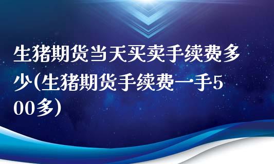 生猪期货当天买卖手续费多少(生猪期货手续费一手500多)