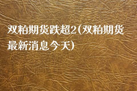 双粕期货跌超2(双粕期货最新消息今天)
