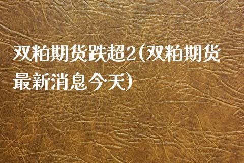 双粕期货跌超2(双粕期货最新消息今天)_https://www.boyangwujin.com_纳指期货_第1张