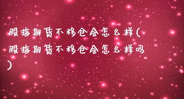 股指期货不移仓会怎么样(股指期货不移仓会怎么样吗)