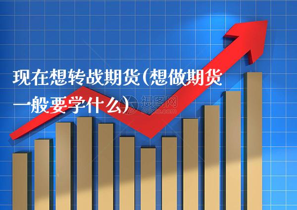 现在想转战期货(想做期货一般要学什么)_https://www.boyangwujin.com_原油期货_第1张