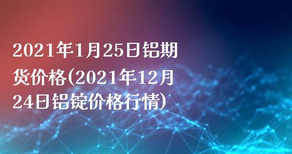 2021年1月25日铝期货价格(2021年12月24日铝锭价格行情)_https://www.boyangwujin.com_原油期货_第1张