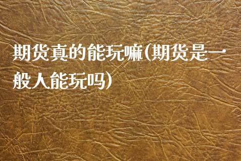 期货真的能玩嘛(期货是一般人能玩吗)_https://www.boyangwujin.com_期货直播间_第1张