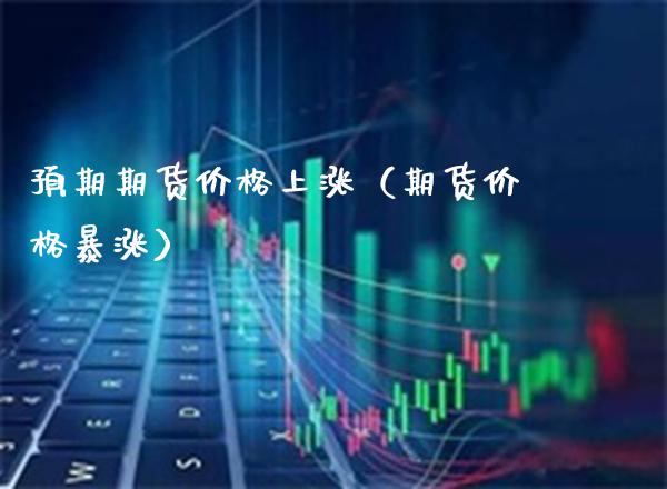 预期期货价格上涨（期货价格暴涨）_https://www.boyangwujin.com_期货直播间_第1张