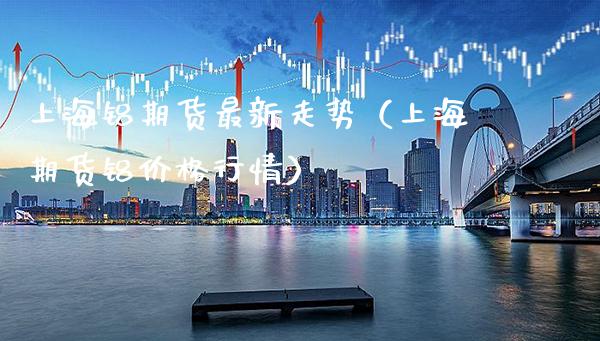 上海铝期货最新走势（上海期货铝价格行情）_https://www.boyangwujin.com_黄金期货_第1张