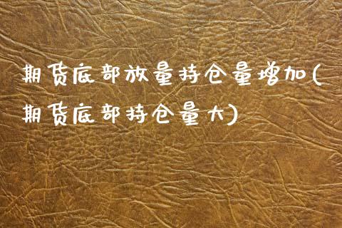 期货底部放量持仓量增加(期货底部持仓量大)_https://www.boyangwujin.com_原油期货_第1张