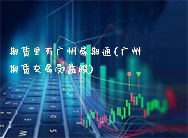 期货里有广州易期通(广州期货交易受益股)_https://www.boyangwujin.com_期货科普_第1张