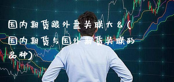国内期货跟外盘关联大么(国内期货与国外期货关联的品种)_https://www.boyangwujin.com_期货直播间_第1张