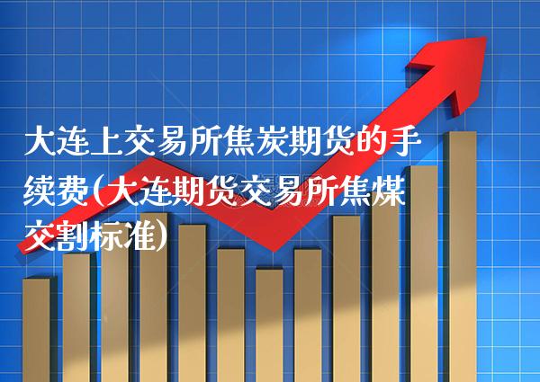 大连上交易所焦炭期货的手续费(大连期货交易所焦煤交割标准)_https://www.boyangwujin.com_期货开户_第1张