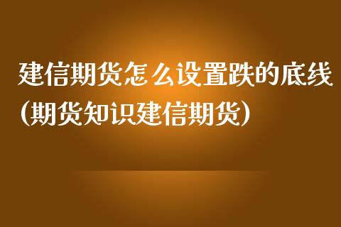 建信期货怎么设置跌的底线(期货知识建信期货)_https://www.boyangwujin.com_期货开户_第1张