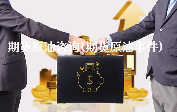 期货原油咨询(期货原油事件)