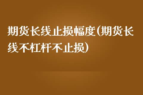 期货长线止损幅度(期货长线不杠杆不止损)_https://www.boyangwujin.com_原油期货_第1张