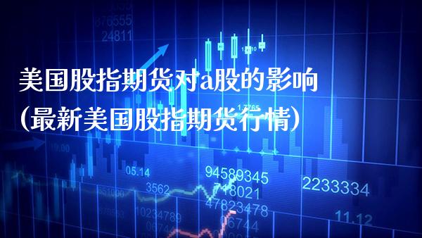 美国股指期货对a股的影响(最新美国股指期货行情)_https://www.boyangwujin.com_期货直播间_第1张