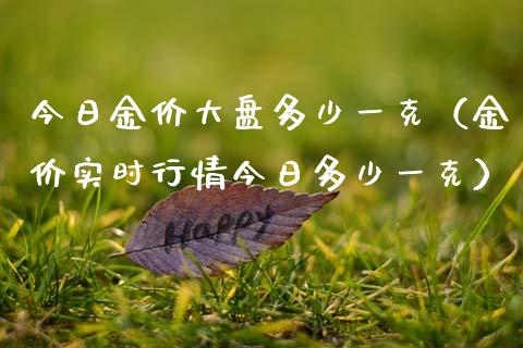 今日金价大盘多少一克（金价实时行情今日多少一克）_https://www.boyangwujin.com_期货直播间_第1张