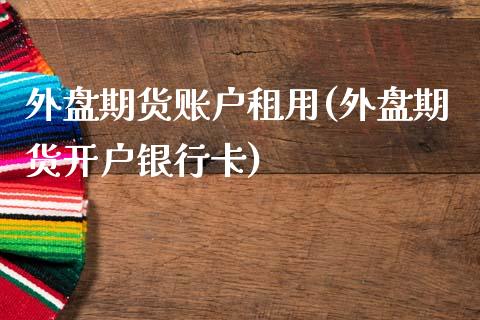 外盘期货账户租用(外盘期货开户银行卡)_https://www.boyangwujin.com_期货开户_第1张