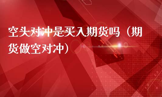 空头对冲是买入期货吗（期货做空对冲）_https://www.boyangwujin.com_黄金期货_第1张
