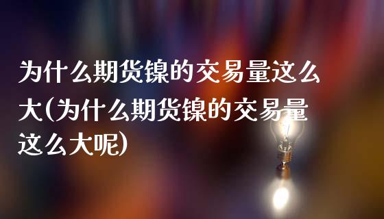 为什么期货镍的交易量这么大(为什么期货镍的交易量这么大呢)